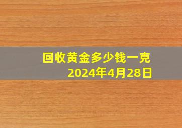 回收黄金多少钱一克2024年4月28日