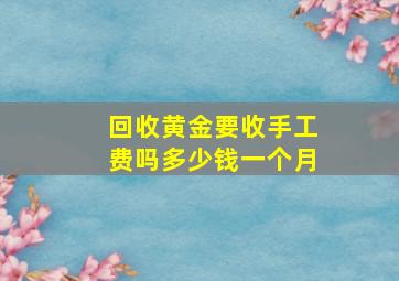 回收黄金要收手工费吗多少钱一个月