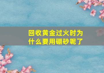 回收黄金过火时为什么要用硼砂呢了