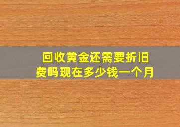 回收黄金还需要折旧费吗现在多少钱一个月