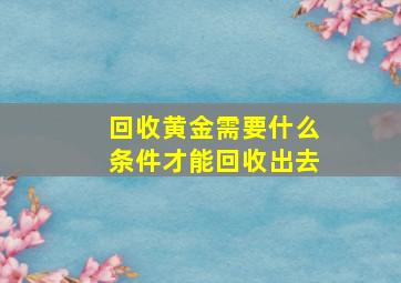 回收黄金需要什么条件才能回收出去