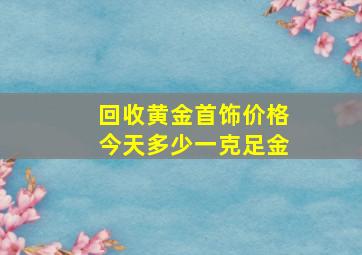 回收黄金首饰价格今天多少一克足金