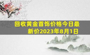 回收黄金首饰价格今日最新价2023年8月1日