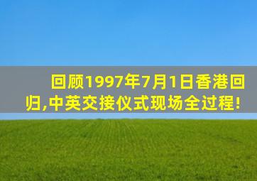 回顾1997年7月1日香港回归,中英交接仪式现场全过程!