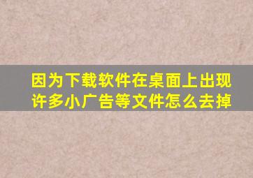 因为下载软件在桌面上出现许多小广告等文件怎么去掉