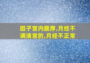 因子宫内膜厚,月经不调清宫的,月经不正常