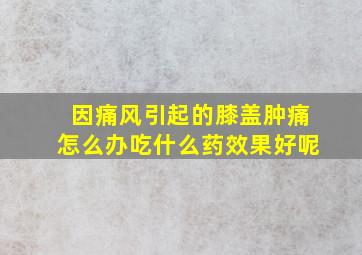 因痛风引起的膝盖肿痛怎么办吃什么药效果好呢