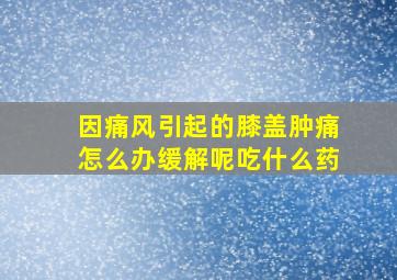 因痛风引起的膝盖肿痛怎么办缓解呢吃什么药