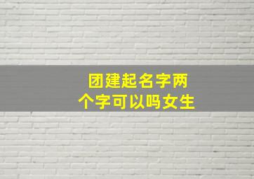 团建起名字两个字可以吗女生