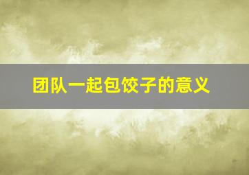 团队一起包饺子的意义