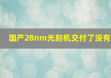 国产28nm光刻机交付了没有