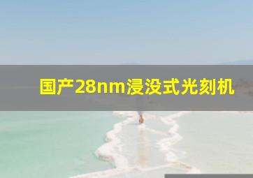 国产28nm浸没式光刻机