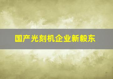 国产光刻机企业新毅东