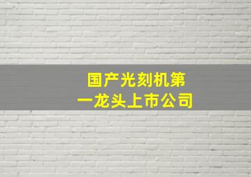 国产光刻机第一龙头上市公司