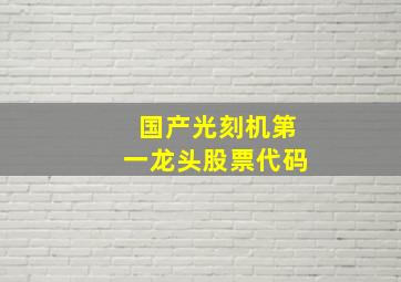 国产光刻机第一龙头股票代码