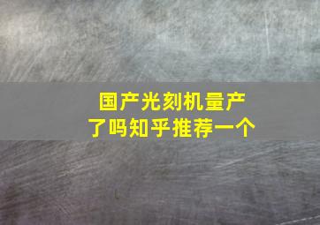 国产光刻机量产了吗知乎推荐一个