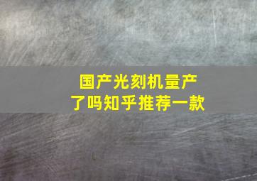 国产光刻机量产了吗知乎推荐一款