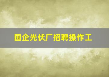 国企光伏厂招聘操作工