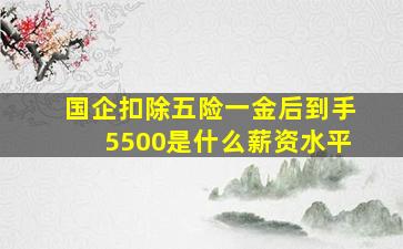 国企扣除五险一金后到手5500是什么薪资水平