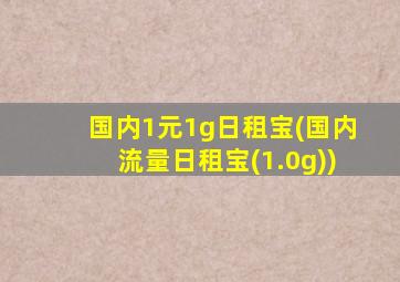 国内1元1g日租宝(国内流量日租宝(1.0g))