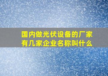 国内做光伏设备的厂家有几家企业名称叫什么