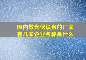 国内做光伏设备的厂家有几家企业名称是什么