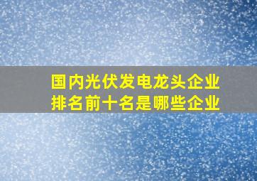 国内光伏发电龙头企业排名前十名是哪些企业