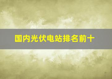 国内光伏电站排名前十