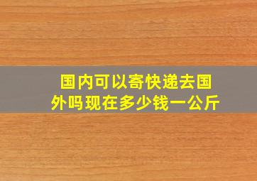 国内可以寄快递去国外吗现在多少钱一公斤