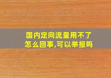 国内定向流量用不了怎么回事,可以举报吗