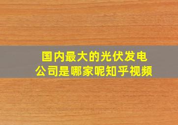 国内最大的光伏发电公司是哪家呢知乎视频