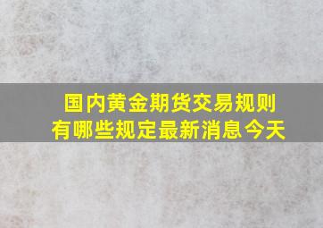 国内黄金期货交易规则有哪些规定最新消息今天