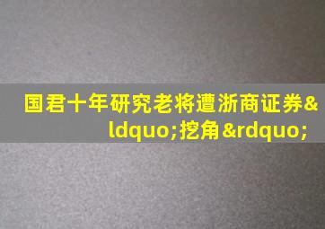 国君十年研究老将遭浙商证券“挖角”