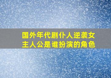 国外年代剧仆人逆袭女主人公是谁扮演的角色