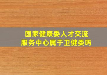 国家健康委人才交流服务中心属于卫健委吗