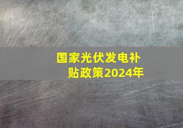 国家光伏发电补贴政策2024年