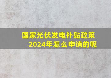 国家光伏发电补贴政策2024年怎么申请的呢