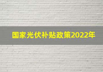 国家光伏补贴政策2022年