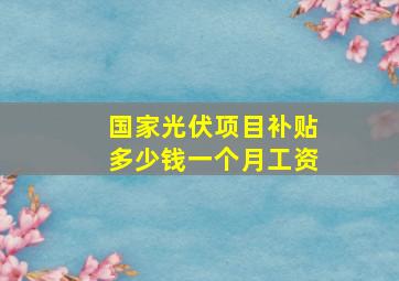 国家光伏项目补贴多少钱一个月工资