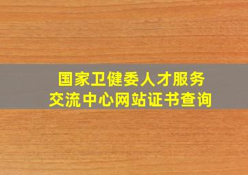 国家卫健委人才服务交流中心网站证书查询