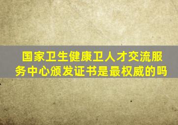 国家卫生健康卫人才交流服务中心颁发证书是最权威的吗