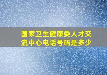 国家卫生健康委人才交流中心电话号码是多少