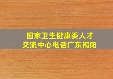 国家卫生健康委人才交流中心电话广东揭阳