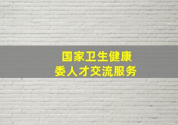 国家卫生健康委人才交流服务