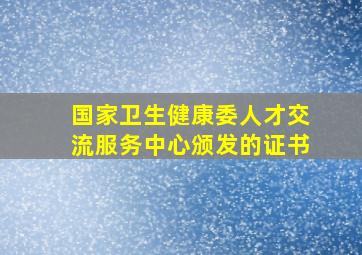 国家卫生健康委人才交流服务中心颁发的证书