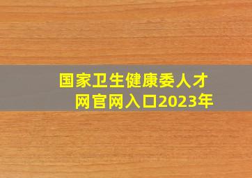 国家卫生健康委人才网官网入口2023年