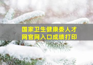 国家卫生健康委人才网官网入口成绩打印