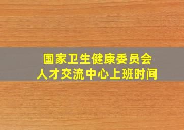 国家卫生健康委员会人才交流中心上班时间