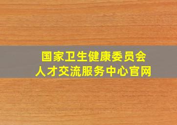 国家卫生健康委员会人才交流服务中心官网