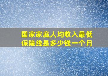 国家家庭人均收入最低保障线是多少钱一个月